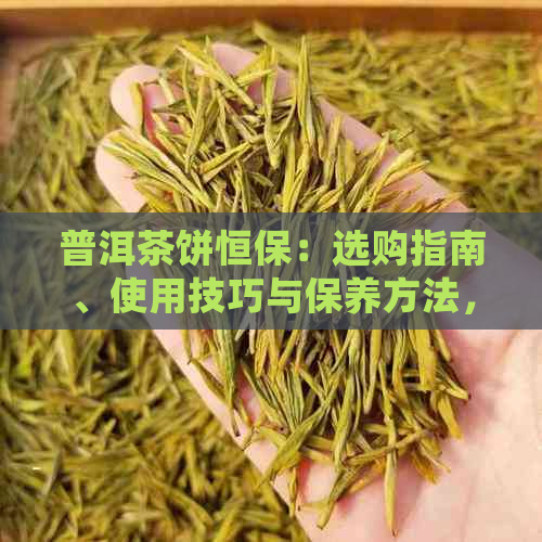 普洱茶饼恒保：选购指南、使用技巧与保养方法，让您品尝更美味的普洱茶