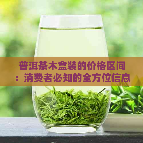 普洱茶木盒装的价格区间：消费者必知的全方位信息