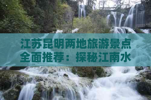 江苏昆明两地旅游景点全面推荐：探秘江南水乡与滇池之美