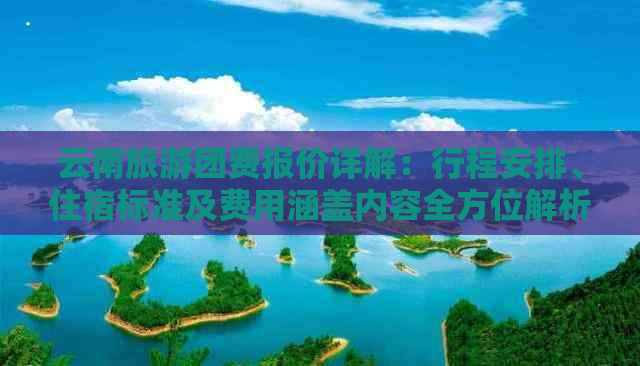 云南旅游团费报价详解：行程安排、住宿标准及费用涵盖内容全方位解析