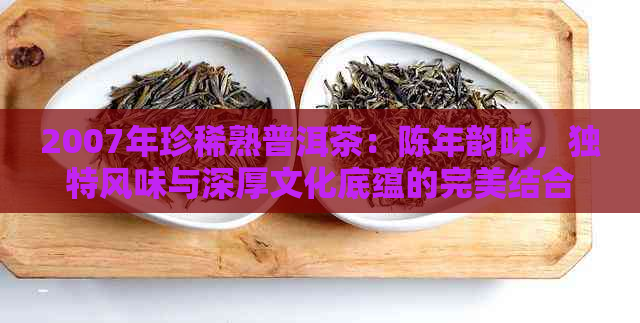 2007年珍稀熟普洱茶：陈年韵味，独特风味与深厚文化底蕴的完美结合