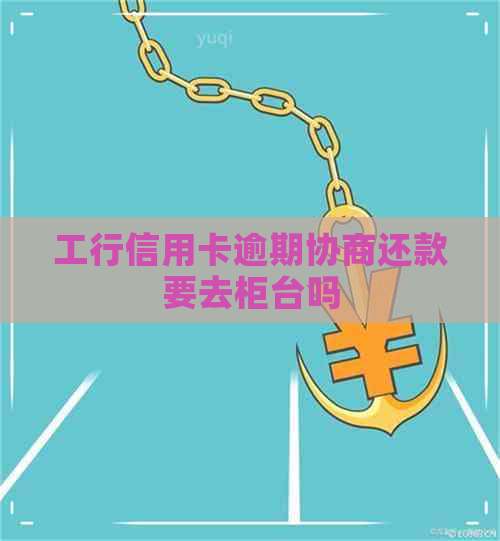 工行信用卡逾期协商还款要去柜台吗