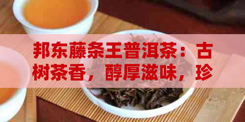 邦东藤条王普洱茶：古树茶香，醇厚滋味，珍藏之选