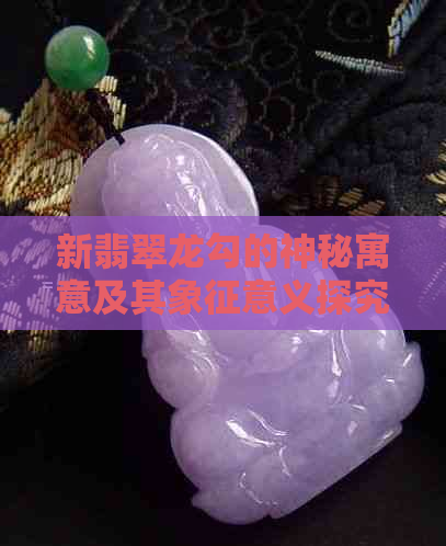 新翡翠龙勾的神秘寓意及其象征意义探究