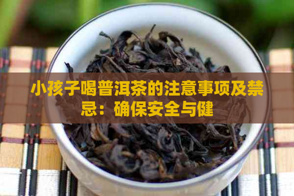 小孩子喝普洱茶的注意事项及禁忌：确保安全与健