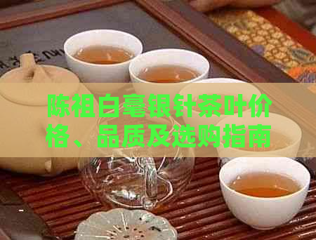 陈祖白毫银针茶叶价格、品质及选购指南：一篇文章全面解答您的疑问