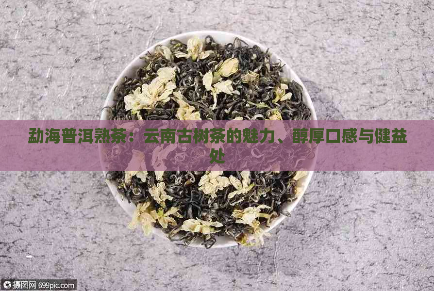 勐海普洱熟茶：云南古树茶的魅力、醇厚口感与健益处