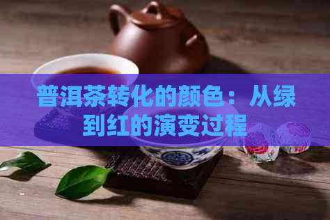 普洱茶转化的颜色：从绿到红的演变过程