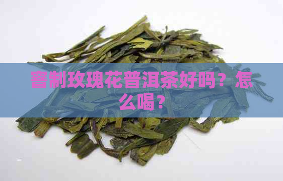 窨制玫瑰花普洱茶好吗？怎么喝？