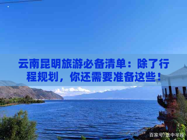 云南昆明旅游必备清单：除了行程规划，你还需要准备这些！