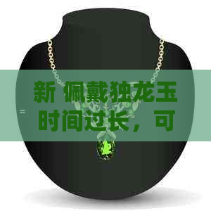 新 佩戴独龙玉时间过长，可能对身体产生哪些影响？