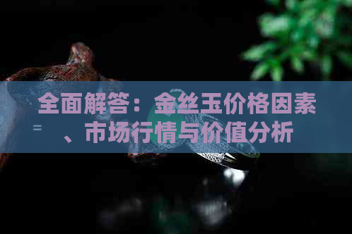 全面解答：金丝玉价格因素、市场行情与价值分析