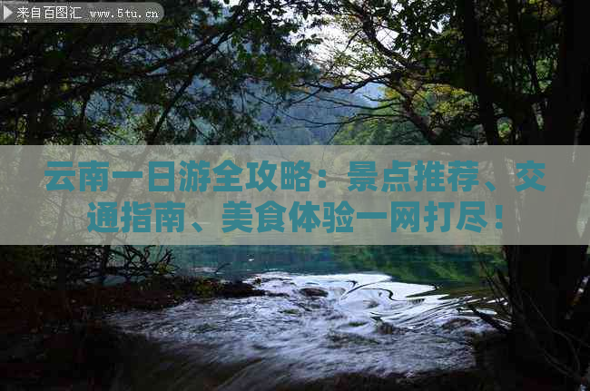 云南一日游全攻略：景点推荐、交通指南、美食体验一网打尽！