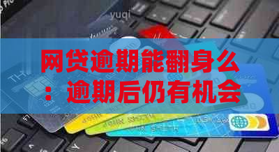 网贷逾期能翻身么：逾期后仍有机会借款吗？