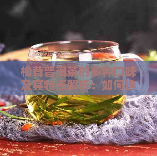 松茸普洱茶的多种口味及其特点解析：如何选择适合自己口感的松茸普洱茶？