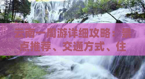 云南一周游详细攻略：景点推荐、交通方式、住宿、餐饮与预算全面解析