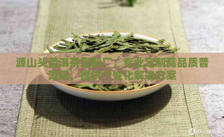 源山头普洱茶定制厂：专业定制高品质普洱茶，提供个性化解决方案