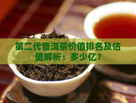 第二代普洱茶价值排名及估值解析：多少亿？