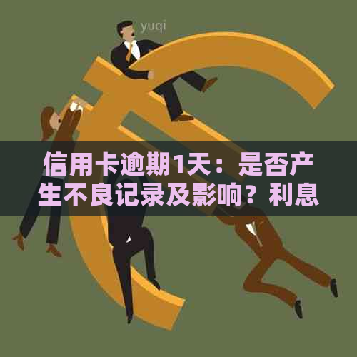 信用卡逾期1天：是否产生不良记录及影响？利息和情况如何？