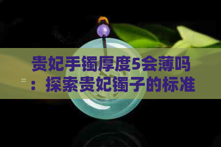 贵妃手镯厚度5会薄吗：探索贵妃镯子的标准厚度及宽度