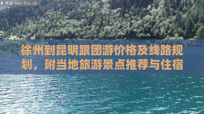 徐州到昆明跟团游价格及线路规划，附当地旅游景点推荐与住宿选择