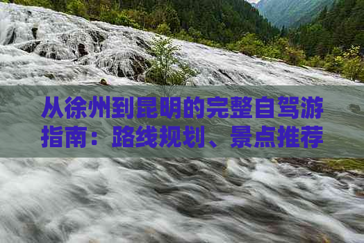 从徐州到昆明的完整自驾游指南：路线规划、景点推荐、住宿和交通信息