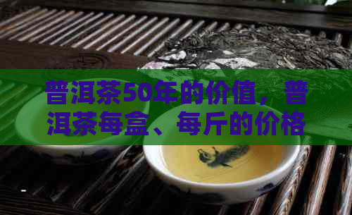 普洱茶50年的价值，普洱茶每盒、每斤的价格，以及普洱茶与的对比