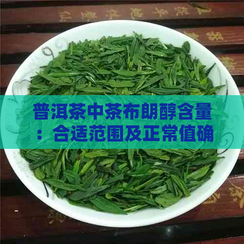 普洱茶中茶布朗醇含量：合适范围及正常值确定，布朗醇味普洱茶价格分析