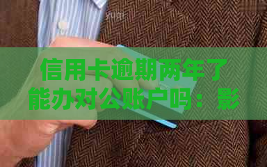 信用卡逾期两年了能办对公账户吗：影响、处理与办理攻略