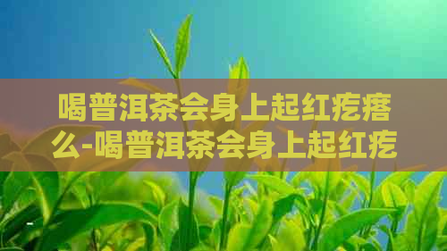 喝普洱茶会身上起红疙瘩么-喝普洱茶会身上起红疙瘩么吗