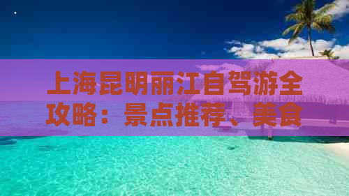 上海昆明丽江自驾游全攻略：景点推荐、美食体验、住宿指南