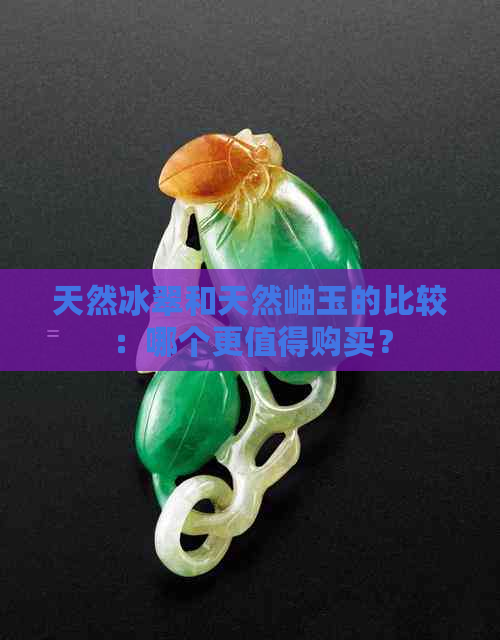 天然冰翠和天然岫玉的比较：哪个更值得购买？