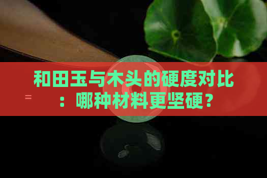 和田玉与木头的硬度对比：哪种材料更坚硬？