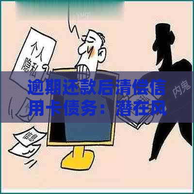 逾期还款后清偿信用卡债务：潜在风险与应对策略