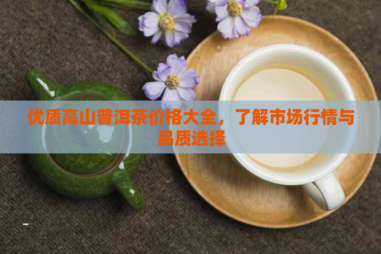 优质高山普洱茶价格大全，了解市场行情与品质选择