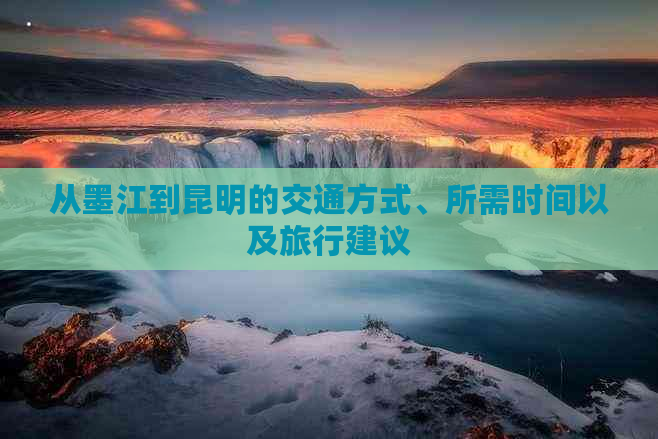 从墨江到昆明的交通方式、所需时间以及旅行建议