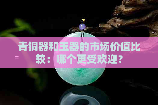 青铜器和玉器的市场价值比较：哪个更受欢迎？