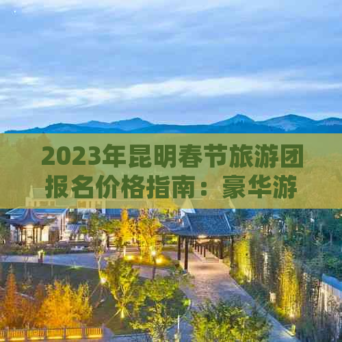 2023年昆明春节旅游团报名价格指南：豪华游、自助游、亲子游等多种选择