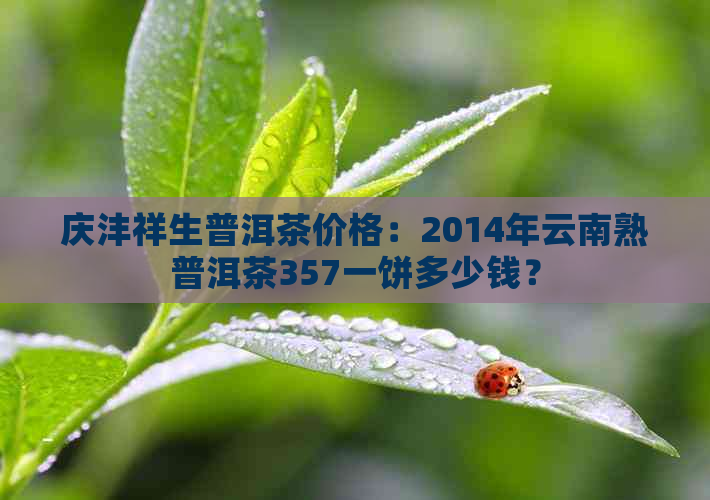 庆沣祥生普洱茶价格：2014年云南熟普洱茶357一饼多少钱？