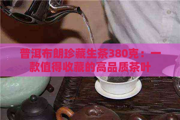 普洱布朗珍藏生茶380克：一款值得收藏的高品质茶叶