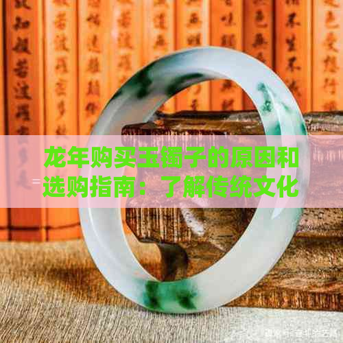 龙年购买玉镯子的原因和选购指南：了解传统文化、寓意与品质