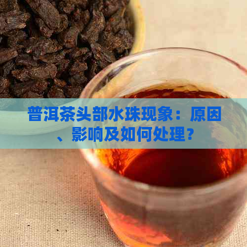 普洱茶头部水珠现象：原因、影响及如何处理？