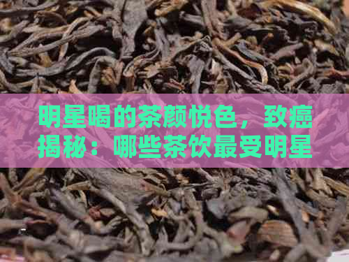 明星喝的茶颜悦色，致癌揭秘：哪些茶饮最受明星喜爱？