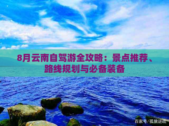 8月云南自驾游全攻略：景点推荐、路线规划与必备装备