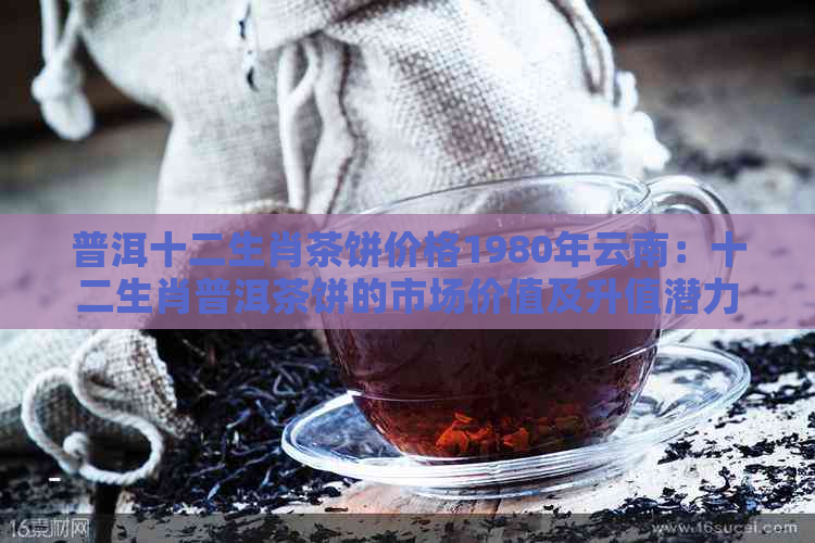 普洱十二生肖茶饼价格1980年云南：十二生肖普洱茶饼的市场价值及升值潜力