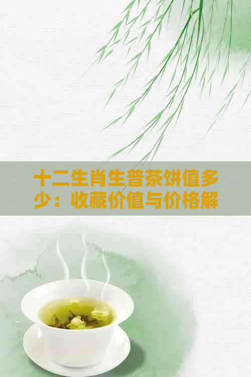 十二生肖生普茶饼值多少：收藏价值与价格解析