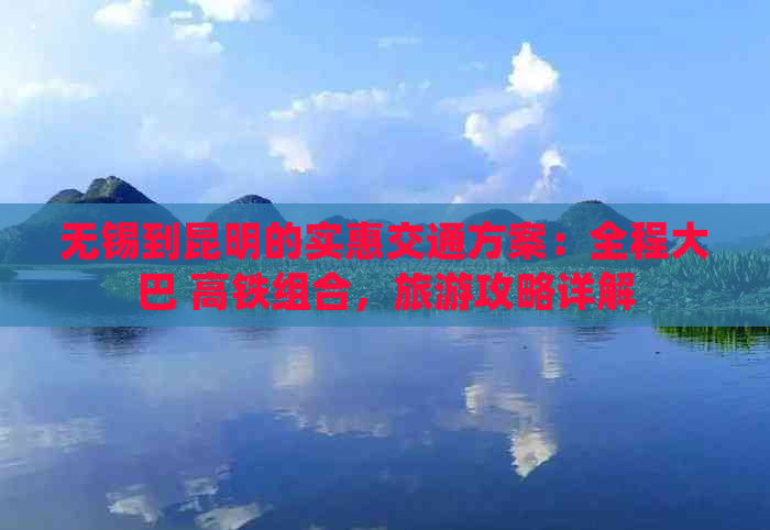 无锡到昆明的实惠交通方案：全程大巴 高铁组合，旅游攻略详解