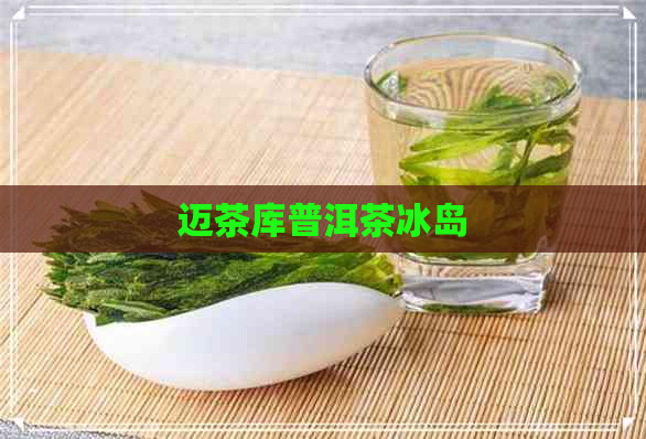 迈茶库普洱茶冰岛