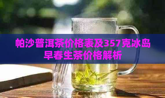 帕沙普洱茶价格表及357克冰岛早春生茶价格解析