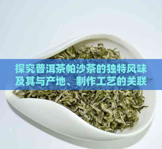 探究普洱茶帕沙茶的独特风味及其与产地、制作工艺的关联